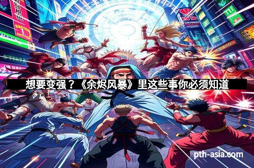 想要变强？《余烬风暴》里这些事你必须知道